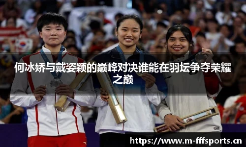 何冰娇与戴姿颖的巅峰对决谁能在羽坛争夺荣耀之巅