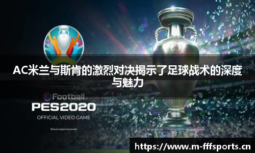 AC米兰与斯肯的激烈对决揭示了足球战术的深度与魅力