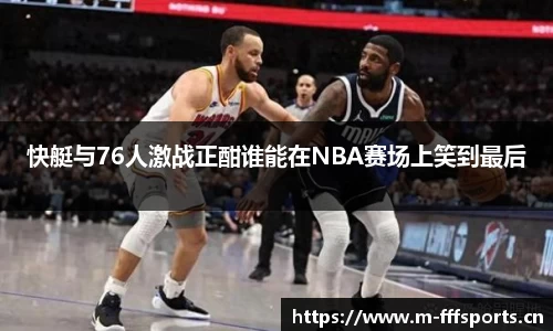 快艇与76人激战正酣谁能在NBA赛场上笑到最后