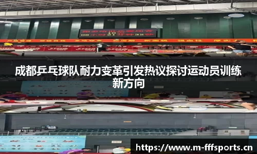 成都乒乓球队耐力变革引发热议探讨运动员训练新方向